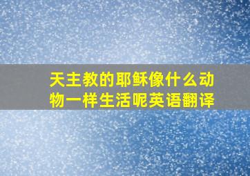 天主教的耶稣像什么动物一样生活呢英语翻译