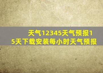 天气12345天气预报15天下载安装每小时天气预报