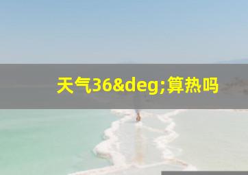 天气36°算热吗