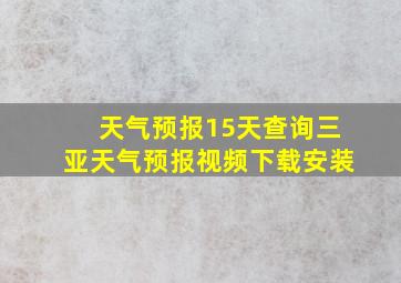 天气预报15天查询三亚天气预报视频下载安装