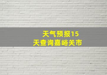 天气预报15天查询嘉峪关市