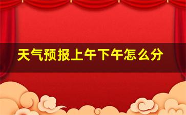 天气预报上午下午怎么分