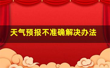 天气预报不准确解决办法