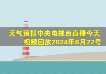 天气预报中央电视台直播今天视频回放2024年8月22号