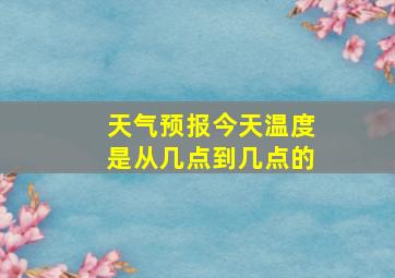 天气预报今天温度是从几点到几点的