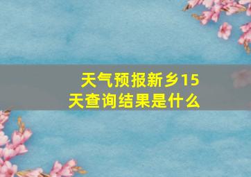 天气预报新乡15天查询结果是什么