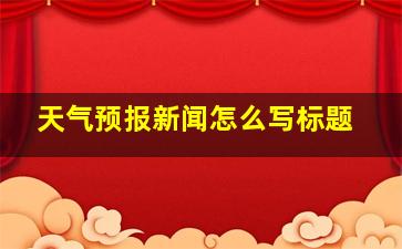 天气预报新闻怎么写标题