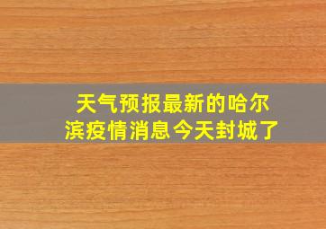 天气预报最新的哈尔滨疫情消息今天封城了