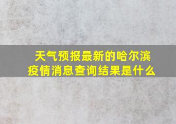 天气预报最新的哈尔滨疫情消息查询结果是什么