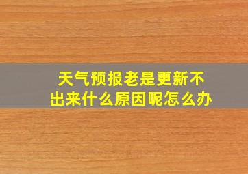 天气预报老是更新不出来什么原因呢怎么办