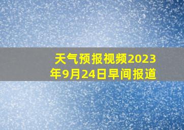 天气预报视频2023年9月24日早间报道