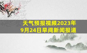 天气预报视频2023年9月24日早间新闻报道