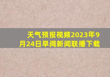 天气预报视频2023年9月24日早间新闻联播下载