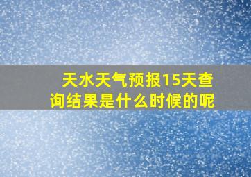 天水天气预报15天查询结果是什么时候的呢