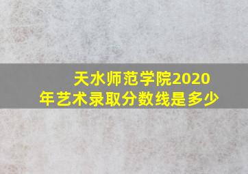 天水师范学院2020年艺术录取分数线是多少