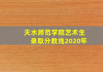 天水师范学院艺术生录取分数线2020年