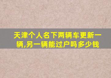 天津个人名下两辆车更新一辆,另一辆能过户吗多少钱