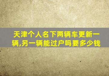 天津个人名下两辆车更新一辆,另一辆能过户吗要多少钱