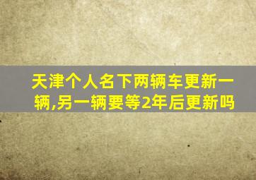 天津个人名下两辆车更新一辆,另一辆要等2年后更新吗