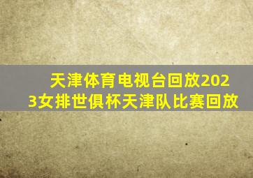 天津体育电视台回放2023女排世俱杯天津队比赛回放