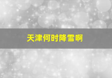 天津何时降雪啊