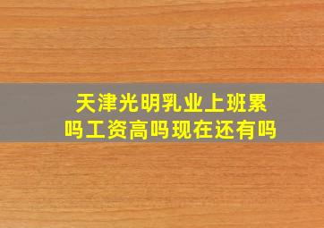 天津光明乳业上班累吗工资高吗现在还有吗