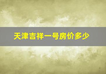 天津吉祥一号房价多少