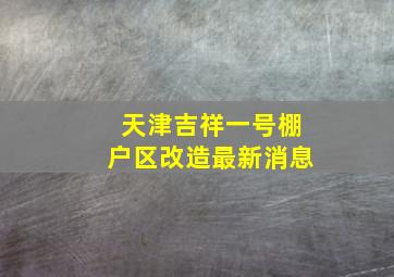 天津吉祥一号棚户区改造最新消息