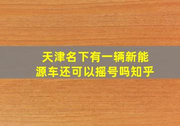 天津名下有一辆新能源车还可以摇号吗知乎