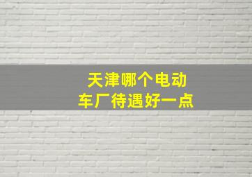 天津哪个电动车厂待遇好一点