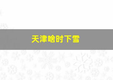 天津啥时下雪