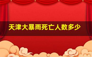 天津大暴雨死亡人数多少