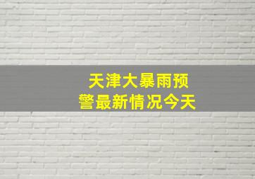 天津大暴雨预警最新情况今天