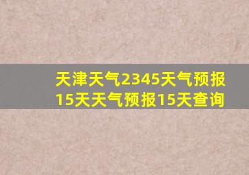 天津天气2345天气预报15天天气预报15天查询