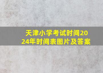 天津小学考试时间2024年时间表图片及答案