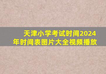 天津小学考试时间2024年时间表图片大全视频播放