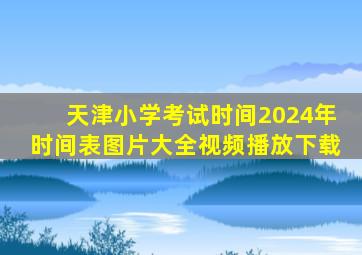 天津小学考试时间2024年时间表图片大全视频播放下载