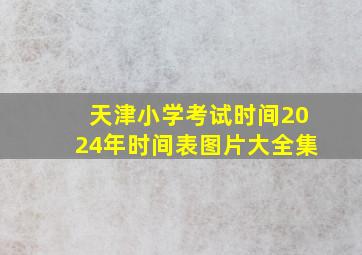 天津小学考试时间2024年时间表图片大全集