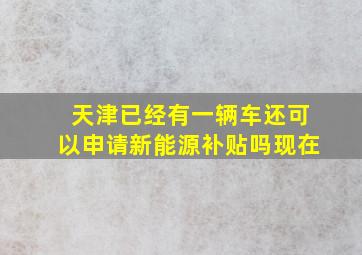 天津已经有一辆车还可以申请新能源补贴吗现在