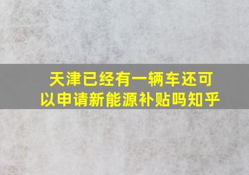 天津已经有一辆车还可以申请新能源补贴吗知乎