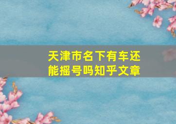 天津市名下有车还能摇号吗知乎文章