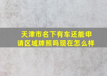 天津市名下有车还能申请区域牌照吗现在怎么样