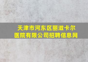 天津市河东区丽滋卡尔医院有限公司招聘信息网