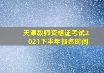 天津教师资格证考试2021下半年报名时间