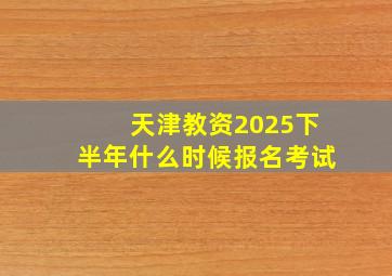 天津教资2025下半年什么时候报名考试