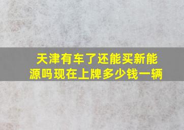 天津有车了还能买新能源吗现在上牌多少钱一辆