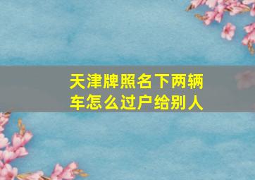 天津牌照名下两辆车怎么过户给别人