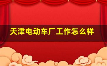 天津电动车厂工作怎么样