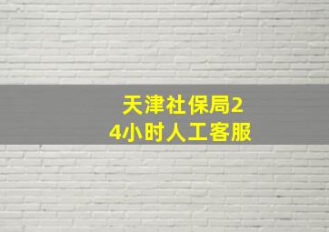 天津社保局24小时人工客服