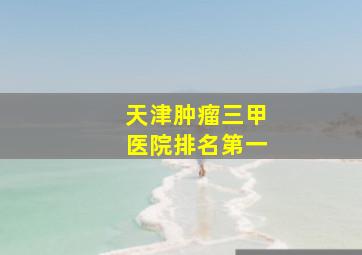 天津肿瘤三甲医院排名第一